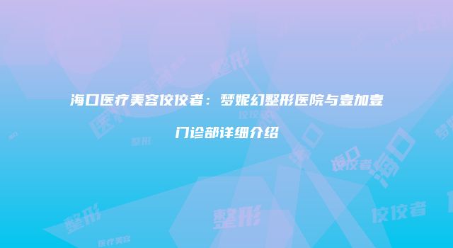 海口医疗美容佼佼者：梦妮幻整形医院与壹加壹门诊部详细介绍