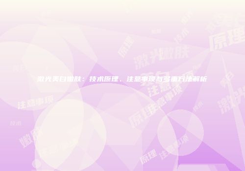 激光美白嫩肤：技术原理、注意事项与多重方法解析