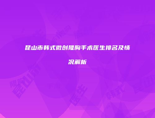 昆山市韩式微创隆胸手术医生排名及情况解析