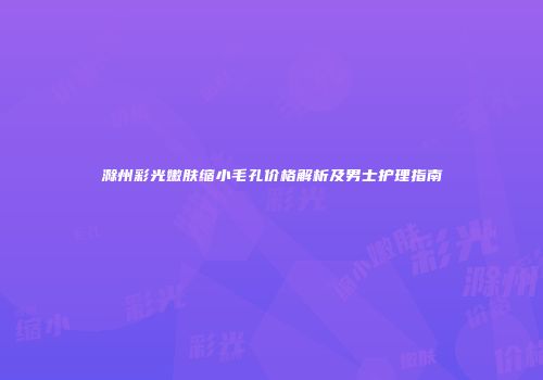 滁州彩光嫩肤缩小毛孔价格解析及男士护理指南