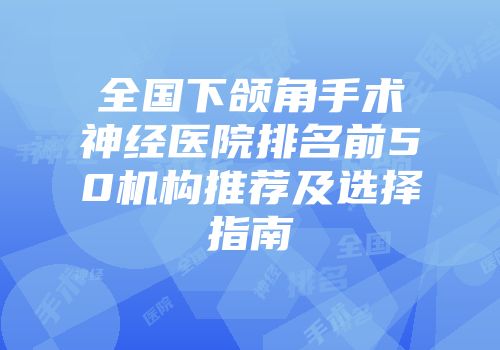 全国下颌角手术神经医院排名前50机构推荐及选择指南