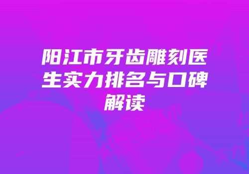 阳江市牙齿雕刻医生实力排名与口碑解读