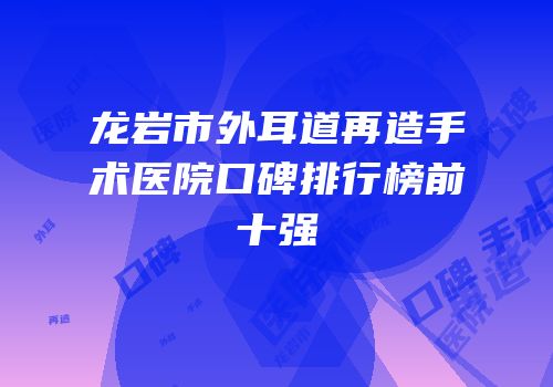 龙岩市外耳道再造手术医院口碑排行榜前十强