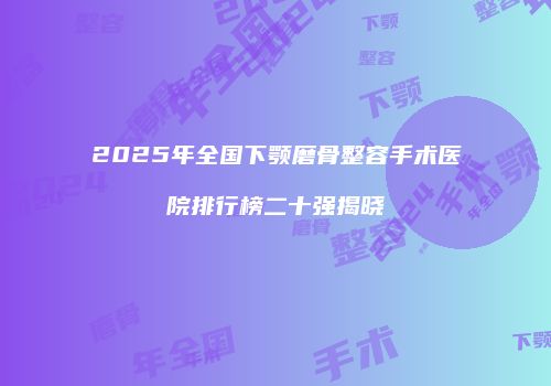 2025年全国下颚磨骨整容手术医院排行榜二十强揭晓