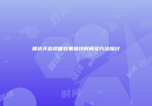 潍坊牙齿修复效果维持时间及方法探讨