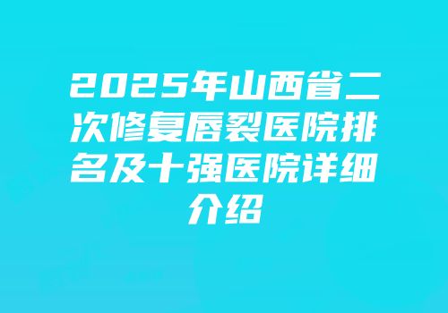 2025年山西省二次修复唇裂医院排名及十强医院详细介绍