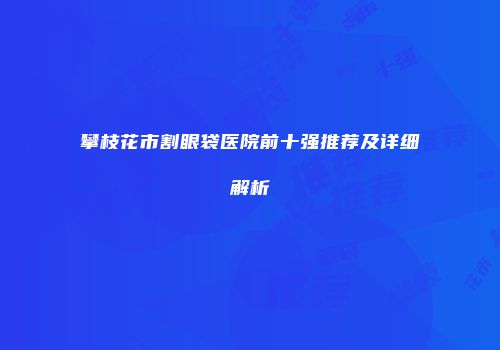 攀枝花市割眼袋医院前十强推荐及详细解析