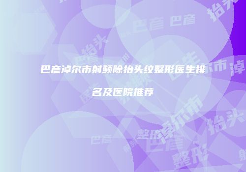巴彦淖尔市射频除抬头纹整形医生排名及医院推荐