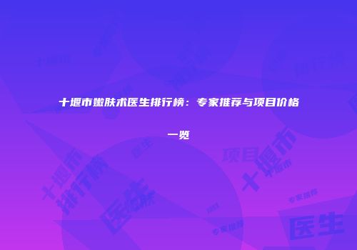十堰市嫩肤术医生排行榜：专家推荐与项目价格一览
