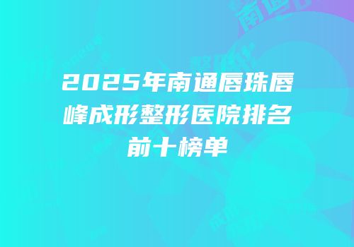 2025年南通唇珠唇峰成形整形医院排名前十榜单