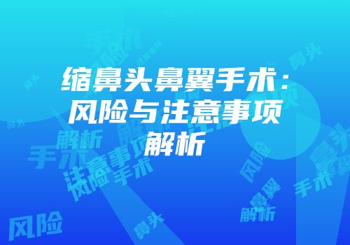 缩鼻头鼻翼手术：风险与注意事项解析