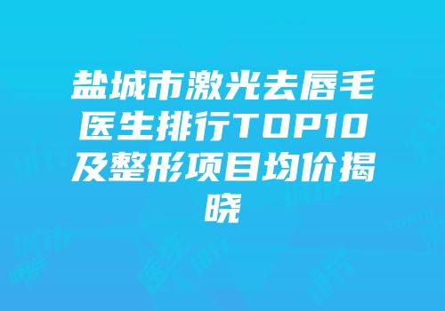 盐城市激光去唇毛医生排行TOP10及整形项目均价揭晓