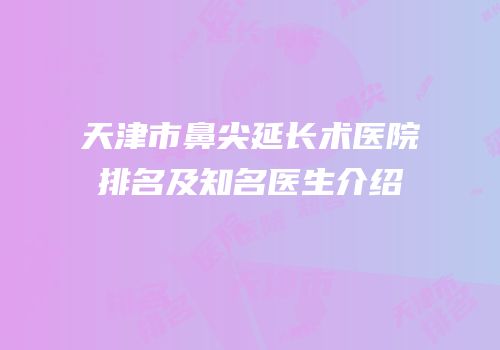 天津市鼻尖延长术医院排名及知名医生介绍