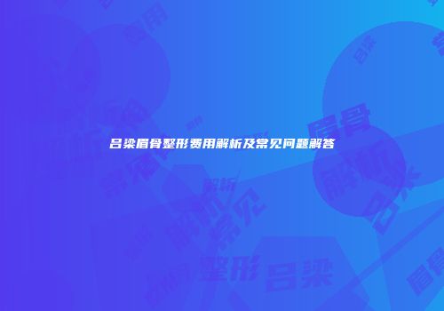 吕梁眉骨整形费用解析及常见问题解答