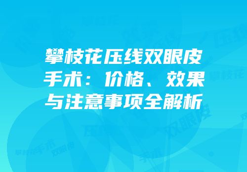 攀枝花压线双眼皮手术：价格、效果与注意事项全解析