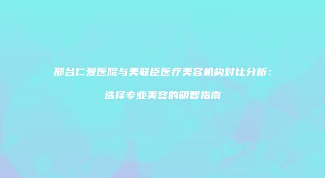 邢台仁爱医院与美联臣医疗美容机构对比分析：选择专业美容的明智指南