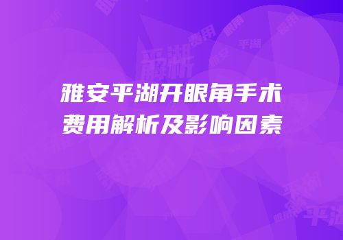雅安平湖开眼角手术费用解析及影响因素