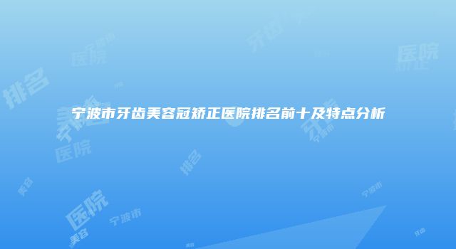 宁波市牙齿美容冠矫正医院排名前十及特点分析