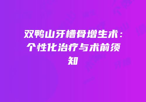 双鸭山牙槽骨增生术：个性化治疗与术前须知