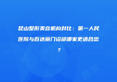 昆山整形美容机构对比：第一人民医院与百达丽门诊部哪家更适合您？