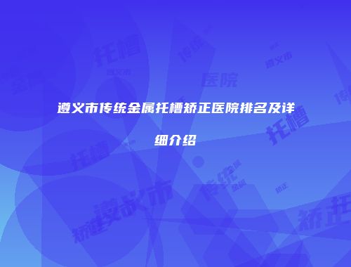 遵义市传统金属托槽矫正医院排名及详细介绍