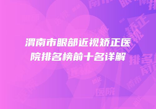 渭南市眼部近视矫正医院排名榜前十名详解