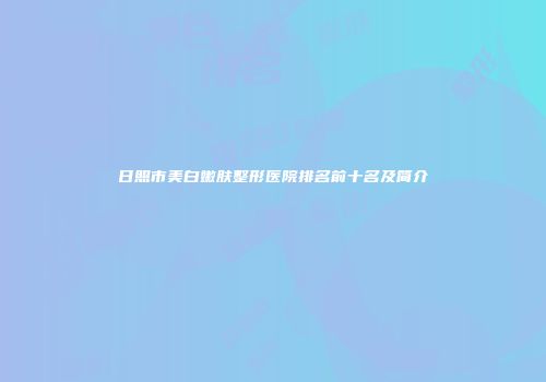 日照市美白嫩肤整形医院排名前十名及简介