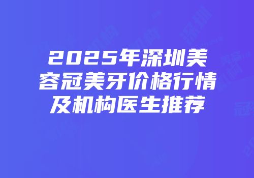 2025年深圳美容冠美牙价格行情及机构医生推荐