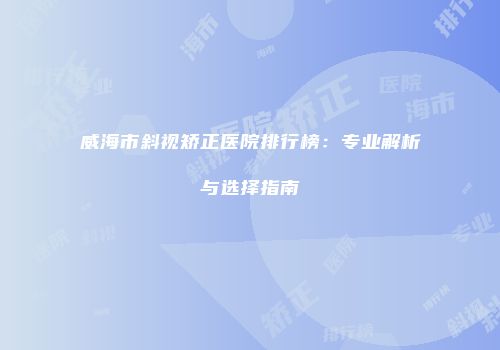 威海市斜视矫正医院排行榜：专业解析与选择指南