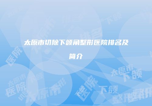 太原市切除下颌角整形医院排名及简介
