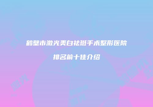 鹤壁市激光美白祛斑手术整形医院排名前十佳介绍
