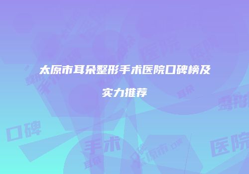 太原市耳朵整形手术医院口碑榜及实力推荐