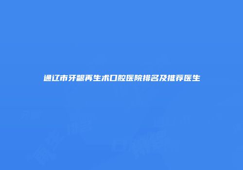 通辽市牙龈再生术口腔医院排名及推荐医生