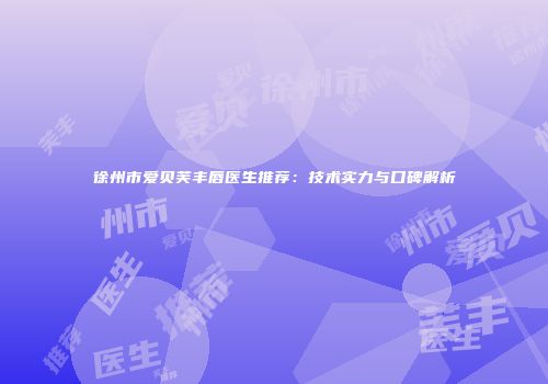 徐州市爱贝芙丰唇医生推荐：技术实力与口碑解析