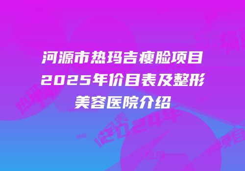河源市热玛吉瘦脸项目2025年价目表及整形美容医院介绍