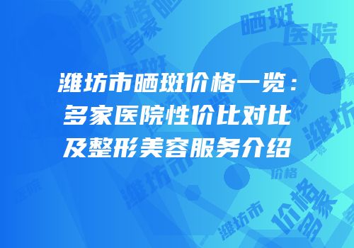 潍坊市晒斑价格一览：多家医院性价比对比及整形美容服务介绍