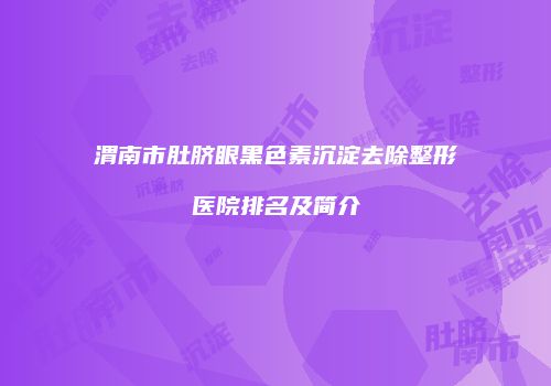 渭南市肚脐眼黑色素沉淀去除整形医院排名及简介