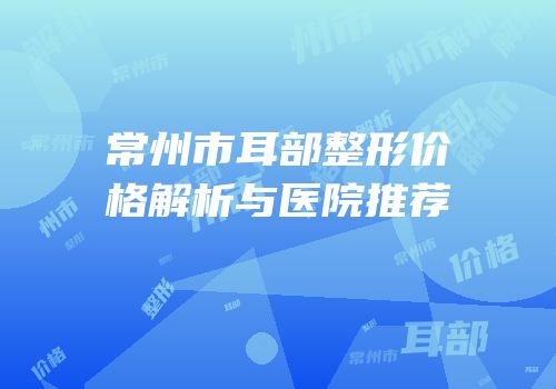 常州市耳部整形价格解析与医院推荐