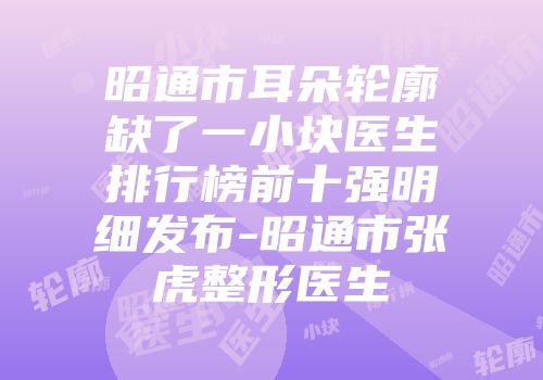 昭通市耳朵轮廓缺了一小块医生排行榜前十强明细发布-昭通市张虎整形医生