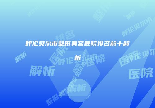 呼伦贝尔市整形美容医院排名前十解析