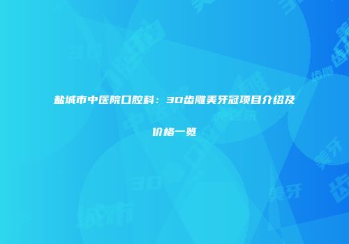 盐城市中医院口腔科：3D齿雕美牙冠项目介绍及价格一览