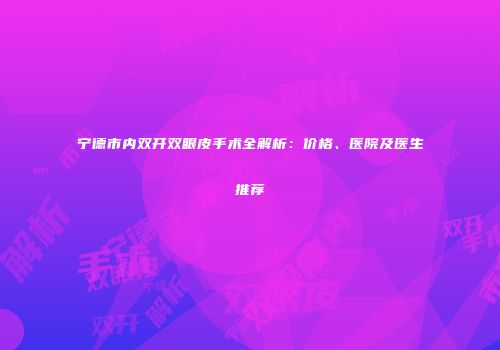 宁德市内双开双眼皮手术全解析：价格、医院及医生推荐