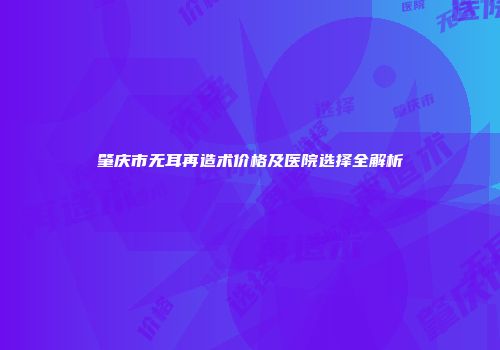 肇庆市无耳再造术价格及医院选择全解析