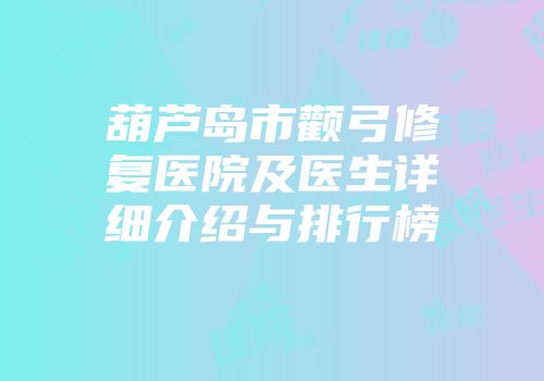葫芦岛市颧弓修复医院及医生详细介绍与排行榜