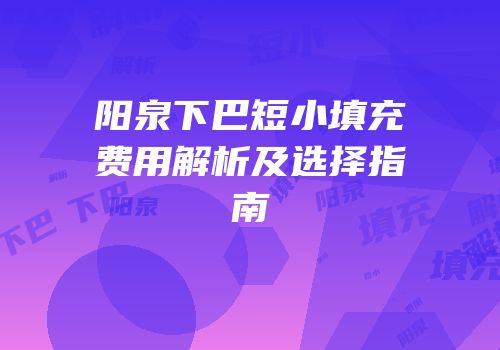 阳泉下巴短小填充费用解析及选择指南