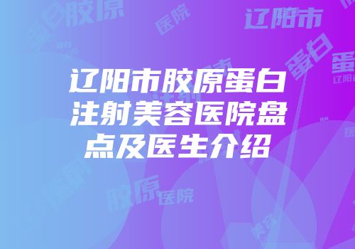 辽阳市胶原蛋白注射美容医院盘点及医生介绍