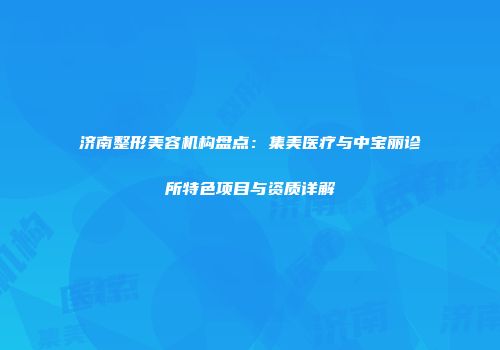 济南整形美容机构盘点：集美医疗与中宝丽诊所特色项目与资质详解