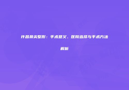 许昌鼻尖整形：手术意义、医院选择与手术方法解析