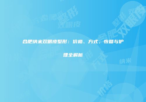 合肥纳米双眼皮整形：价格、方式、恢复与护理全解析