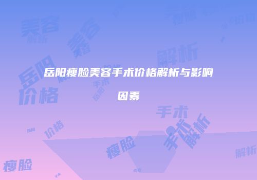 岳阳瘦脸美容手术价格解析与影响因素